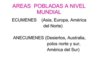AREAS  POBLADAS A NIVEL MUNDIAL ECUMENES  (Asia, Europa, América  del Norte) ANECUMENES (Desiertos, Australia,  polos norte y sur,  América del Sur)  