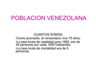 POBLACION VENEZOLANA CUANTOS SOMOS: Como promedio, el venezolano vive 70 años. La tasa bruta de natalidad para 1992, era de 30 personas por cada 1000 habitantes. La tasa bruta de mortalidad era de 5 personas. 
