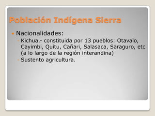 Población Indígena SierraNacionalidades:Kichua.- constituida por 13 pueblos: Otavalo, Cayimbi, Quitu, Cañari, Salasaca, Saraguro, etc (a lo largo de la región interandina)Sustento agricultura.