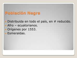Población NegraDistribuida en todo el país, en # reducido.Afro – ecuatorianos.Orígenes por 1553.Esmeraldas. 