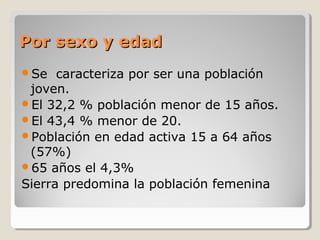 Por sexo y edadPor sexo y edad
Se caracteriza por ser una población
joven.
El 32,2 % población menor de 15 años.
El 43,4 % menor de 20.
Población en edad activa 15 a 64 años
(57%)
65 años el 4,3%
Sierra predomina la población femenina
 