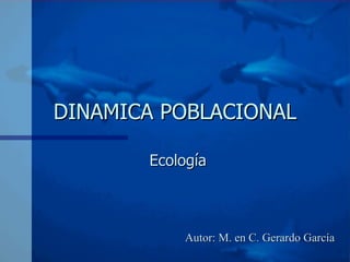 DINAMICA POBLACIONAL Ecología Autor: M. en C. Gerardo García 