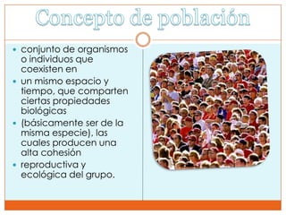  conjunto de organismos
  o individuos que
  coexisten en
 un mismo espacio y
  tiempo, que comparten
  ciertas propiedades
  biológicas
 (básicamente ser de la
  misma especie), las
  cuales producen una
  alta cohesión
 reproductiva y
  ecológica del grupo.
 