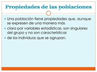  Una población tiene propiedades que, aunque
  se expresen de una manera más
 clara por variables estadísticas, son singulares
  del grupo y no son características
 de los individuos que se agrupan.
 