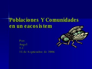 Poblaciones Y Comunidades en un eacosistem Por:  Angel  7-1 15 de Septiembre de 2006 