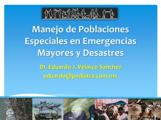 Manejo de Poblaciones
Especiales en Emergencias
Mayores y Desastres
Dr. Eduardo J. Velasco Sanchez
eduardo@pediatra.com.mx
1
 