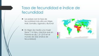 Tasa de fecundidad e índice de
fecundidad
 Los países con la tasa de
fecundidad más alta son Níger,
Mali, Somalia, Uganda...