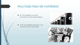 Muy baja tasa de natalidad
 En 1975 debido a la crisis
económica (crisis del petróleo)
 1975: inestabilidad del país: ma...