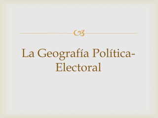 
La Geografía Política-
Electoral
 