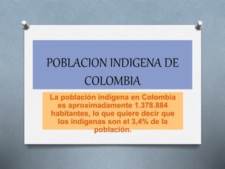 POBLACION INDIGENA DE
COLOMBIA
La población indígena en Colombia
es aproximadamente 1.378.884
habitantes, lo que quiere decir que
los indígenas son el 3,4% de la
población.
 
