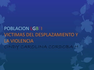 POBLACION LGBTI 
VICTIMAS DEL DESPLAZAMIENTO Y 
LA VIOLENCIA 
CINDY CAROLINA CORDOBA H. 
 