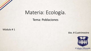 Materia: Ecología.
Tema: Poblaciones
Módulo # 1
6to. # Cuatrimestre
 