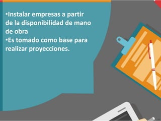 •Instalar empresas a partir
de la disponibilidad de mano
de obra
•Es tomado como base para
realizar proyecciones.
 