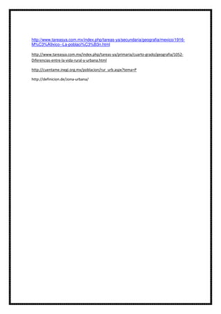 http://www.tareasya.com.mx/index.php/tareas-ya/secundaria/geografia/mexico/1916-
M%C3%A9xico--La-poblaci%C3%B3n.html
http://www.tareasya.com.mx/index.php/tareas-ya/primaria/cuarto-grado/geografia/1052-
Diferencias-entre-la-vida-rural-y-urbana.html
http://cuentame.inegi.org.mx/poblacion/rur_urb.aspx?tema=P
http://definicion.de/zona-urbana/
 