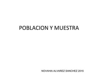 POBLACION Y MUESTRA
NOVAHIA ALVAREZ SANCHEZ 2015
 