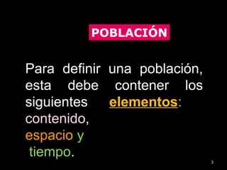 3
Para definir una población,
esta debe contener los
siguientes elementos:
contenido,
espacio y
tiempo.
POBLACIÓN
 