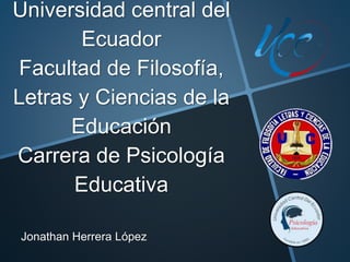 Universidad central del
Ecuador
Facultad de Filosofía,
Letras y Ciencias de la
Educación
Carrera de Psicología
Educativa
Jonathan Herrera López
 