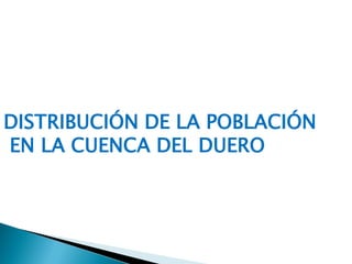 DISTRIBUCIÓN DE LA POBLACIÓN
EN LA CUENCA DEL DUERO
 