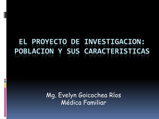 El proyecto de investigacion: Poblacion y sus caracteristicas Mg. Evelyn Goicochea Ríos Médica Familiar 
