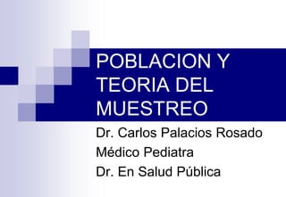 POBLACION Y
TEORIA DEL
MUESTREO
Dr. Carlos Palacios Rosado
Médico Pediatra
Dr. En Salud Pública
 