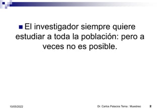  El investigador siempre quiere
estudiar a toda la población: pero a
veces no es posible.
Dr. Carlos Palacios Tema : Muestreo 2
10/05/2022
 
