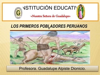 INSTITUCIÓN EDUCATIVA
“«Nuestra Señora de Guadalupe»
Profesora. Guadalupe Alpiste Dionicio.
LOS PRIMEROS POBLADORES PERUANOS
 