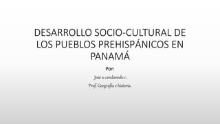 DESARROLLO SOCIO-CULTURAL DE
LOS PUEBLOS PREHISPÁNICOS EN
PANAMÁ
Por:
José a candanedo c.
Prof. Geografía e historia.
 