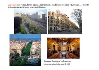 Las calles: son rectas, tienen aceras, alcantarillado, pueden ser avenidas y bulevares….. Y están
enlosadas para mantener una mayor higiene.




                                          Bulevares, Avenida de los Ensanches
                                          Interior de palacete burgués. S. XIX
 