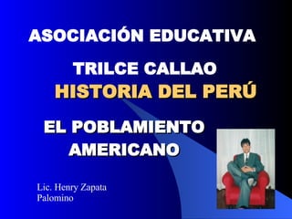 HISTORIA DEL PERÚ EL POBLAMIENTO AMERICANO Lic. Henry Zapata Palomino ASOCIACIÓN EDUCATIVA  TRILCE CALLAO 