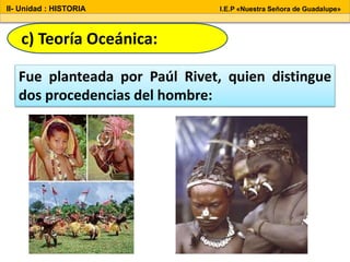 Fue planteada por Paúl Rivet, quien distingue
dos procedencias del hombre:
c) Teoría Oceánica:
II- Unidad : HISTORIA I.E.P «Nuestra Señora de Guadalupe»
 