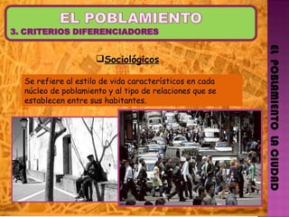 Sociológicos EL  POBLAMIENTO  LA CIUDAD Se refiere al estilo de vida característicos en cada núcleo de poblamiento y al tipo de relaciones que se establecen entre sus habitantes.  
