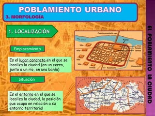 EL  POBLAMIENTO  LA CIUDAD 1. LOCALIZACIÓN  Es el  lugar concreto  en el que se localiza la ciudad (en un cerro, junto a un río, en una bahía) Emplazamiento Es el  entorno  en el que se localiza la ciudad,  la  posición   que ocupa en relación a su entorno  territoria l Situación  
