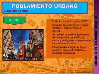 EL  POBLAMIENTO  LA CIUDAD CENTRO  Edificios altos y bajos y el CBD  Usos del suelo diverso: vivienda, comercio, administración, cultura. Actualmente muchos son barrios de inmigración con edificios viejos y mal equipados pero están siendo rehabilitados  Peculiaridades según su origen (romano, medieval cristiano o medieval musulmán) 