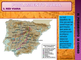 EL  POBLAMIENTO  LA CIUDAD La red española de vías pecuarias constituye un patrimonio que pone en comunicación ecológica  valiosos espacios naturales peninsulares. (Proyecto 2001 de Cañadas) 