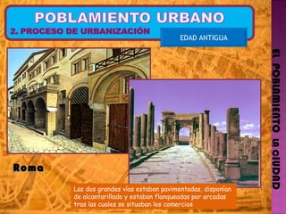 EL  POBLAMIENTO  LA C IUDAD EDAD ANTIGUA Las dos grandes vías estaban pavimentadas, disponían de alcantarillado y estaban flanqueadas por arcadas tras las cuales se situaban los comercios Roma  