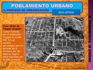 EL  POBLAMIENTO  LA CIUDAD EDAD ANTIGUA Vista aérea de Timgad (Argelia)   ciudad fundada por el emperador Trajano en el año 100. Era un enclave estratégico para la defensa de la frontera sur del imperio; llegó a estar habitada por 15.000 personas 