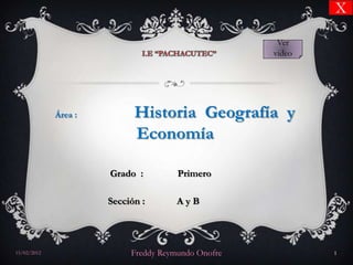 X

                                                     Ver
                                                    video




             Área :         Historia Geografía y
                            Economía

                      Grado :         Primero

                      Sección :       AyB




15/02/2012                 Freddy Reymundo Onofre           1
 