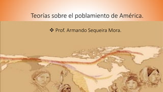 Teorías sobre el poblamiento de América.
 Prof. Armando Sequeira Mora.
 