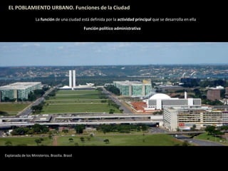 EL POBLAMIENTO URBANO. Funciones de la Ciudad
La función de una ciudad está definida por la actividad principal que se desarrolla en ella
Función político administrativa
Explanada de los Ministerios. Brasilia. Brasil
 