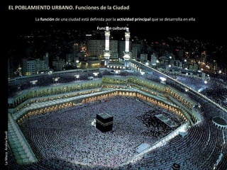 EL POBLAMIENTO URBANO. Funciones de la Ciudad
La función de una ciudad está definida por la actividad principal que se desarrolla en ella
Función cultural
LaMeca.ArabiaSaudí
 