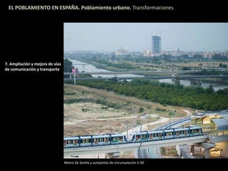 EL POBLAMIENTO EN ESPAÑA. Poblamiento urbano. Transformaciones
7. Ampliación y mejora de vías
de comunicación y transporte
Metro de Sevilla y autopistas de circunvalación S-30
 
