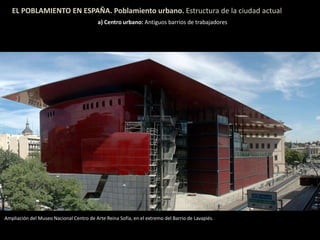EL POBLAMIENTO EN ESPAÑA. Poblamiento urbano. Estructura de la ciudad actual
a) Centro urbano: Antiguos barrios de trabajadores
Ampliación del Museo Nacional Centro de Arte Reina Sofía, en el extremo del Barrio de Lavapiés.
 