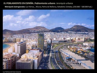 EL POBLAMIENTO EN ESPAÑA. Poblamiento urbano. Jerarquía urbana
Metrópolis Subregionales: Las Palmas, , Murcia, Palma de Mallorca, Valladolid, Córdoba, (250.000 – 500.000 hab.)
Las Palmas de Gran Canaria
 