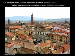 EL POBLAMIENTO EN ESPAÑA. Poblamiento urbano. Jerarquía urbana
Ciudades pequeñas: Plasencia, Mieres, Calatayud, Medina del Campo …. (< 50.000 hab.)
Calatayud. Zaragoza.
 