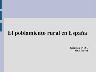 El poblamiento rural en España

                       Geografía 3º ESO
                          Sonia Martín
 