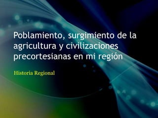 Poblamiento, surgimiento de la
agricultura y civilizaciones
precortesianas en mi región
Historia Regional
 
