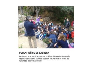 POBLAT IBÈRIC DE CABRERA
En David ens explica com reconèixer les ceràmiques de
l’època dels ibers. També podem veure que el terra de
l’entrada estava enllosat
 