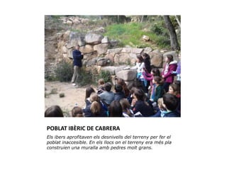 POBLAT IBÈRIC DE CABRERA
Els ibers aprofitaven els desnivells del terreny per fer el
poblat inaccesible. En els llocs on el terreny era més pla
construien una muralla amb pedres molt grans.
 