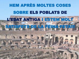 HEM APRÈS MOLTES COSES
SOBRE ELS POBLATS DE
L’EDAT ANTIGA I ESTEM MOLT
SATISFETS DE LA FEINA FETA!!!
 