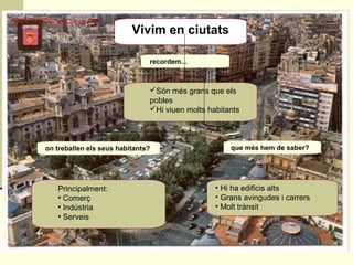 Vivim en ciutats
Són més grans que els
pobles
Hi viuen molts habitants
recordem...
Principalment:
• Comerç
• Indústria
• Serveis
• Hi ha edificis alts
• Grans avingudes i carrers
• Molt trànsit
on treballen els seus habitants? que més hem de saber?
 